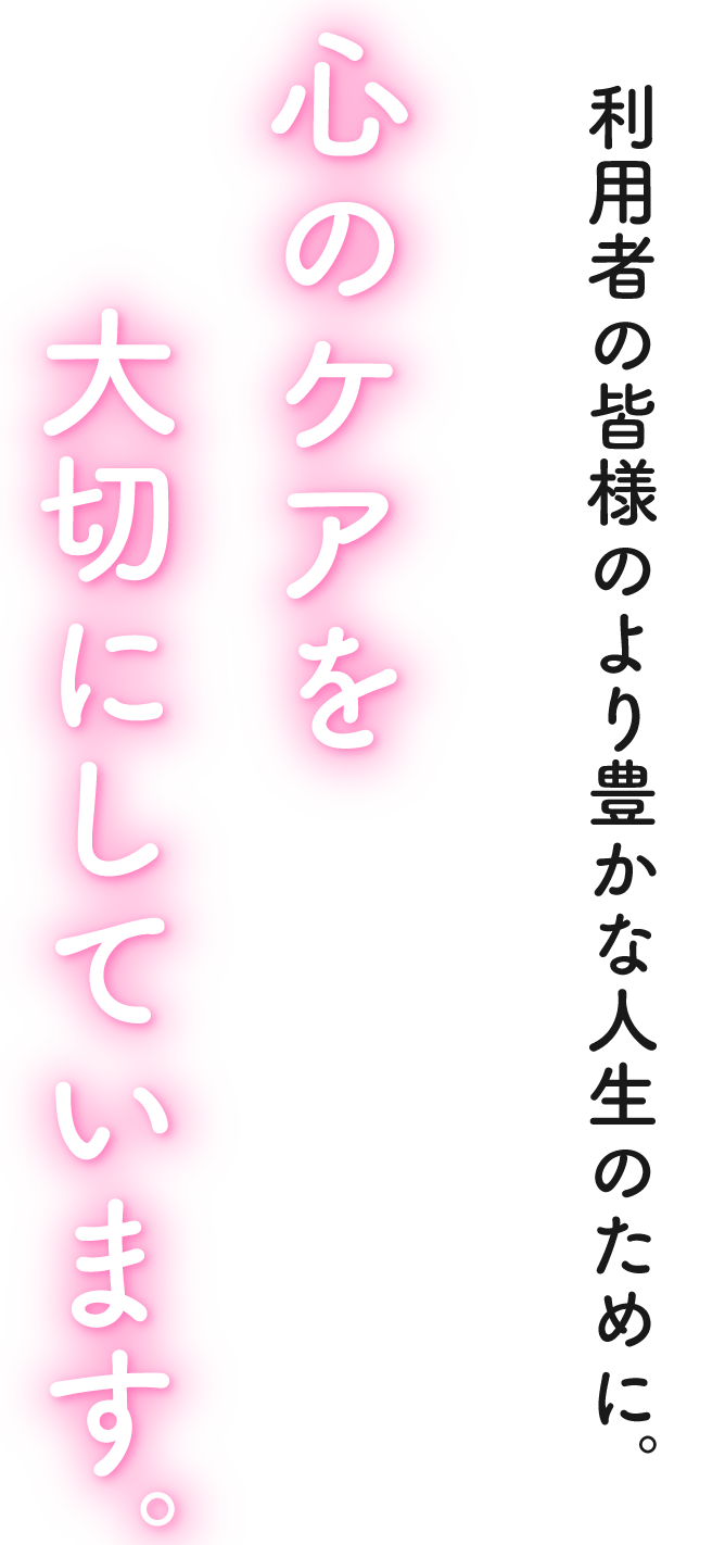 利用者の皆様のより豊かな人生のために。心のケアを大切にしています。